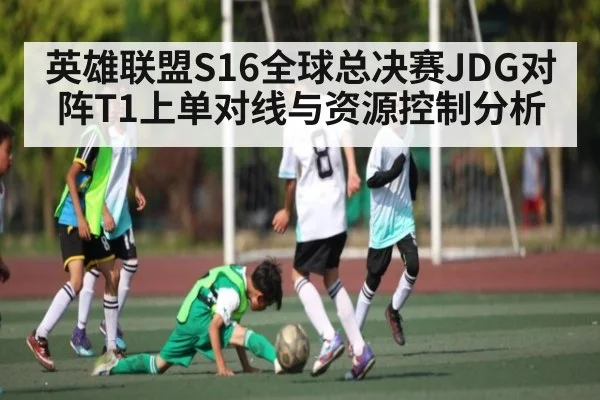 英雄联盟S16全球总决赛JDG对阵T1上单对线与资源控制分析