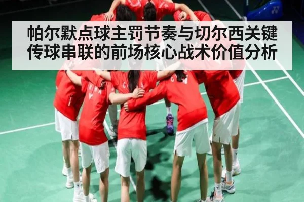 帕尔默点球主罚节奏与切尔西关键传球串联的前场核心战术价值分析