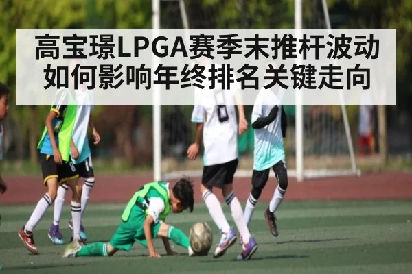 高宝璟LPGA赛季末推杆波动如何影响年终排名关键走向