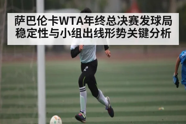萨巴伦卡WTA年终总决赛发球局稳定性与小组出线形势关键分析