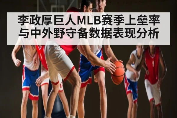 李政厚巨人MLB赛季上垒率与中外野守备数据表现分析